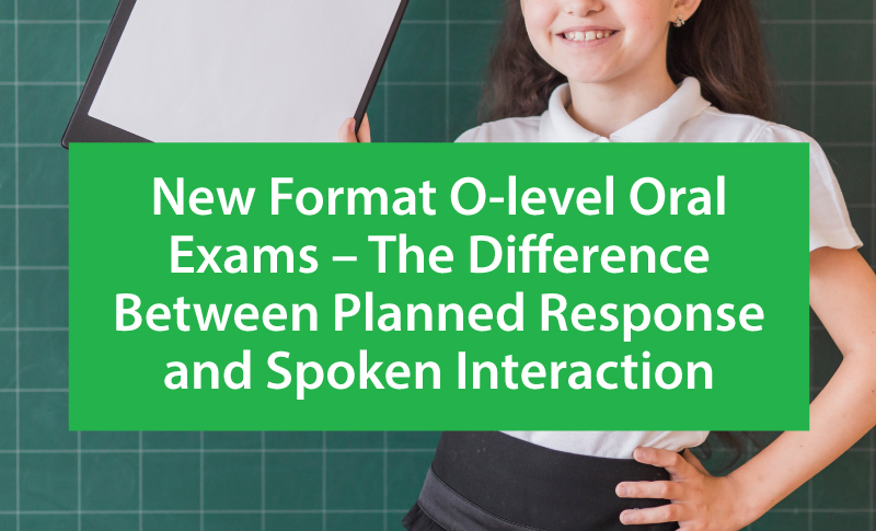 New Format O-level Oral Exams – The Difference Between Planned Response and Spoken Interaction